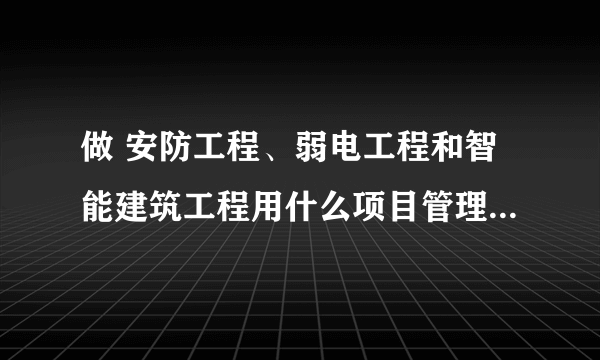 做 安防工程、弱电工程和智能建筑工程用什么项目管理软件比较好？