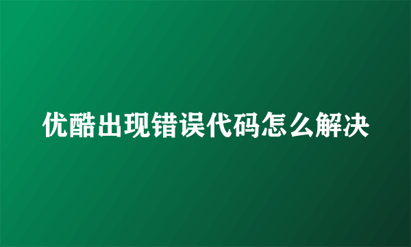 优酷出现错误代码怎么解决