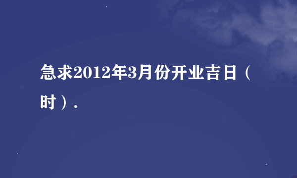 急求2012年3月份开业吉日（时）.