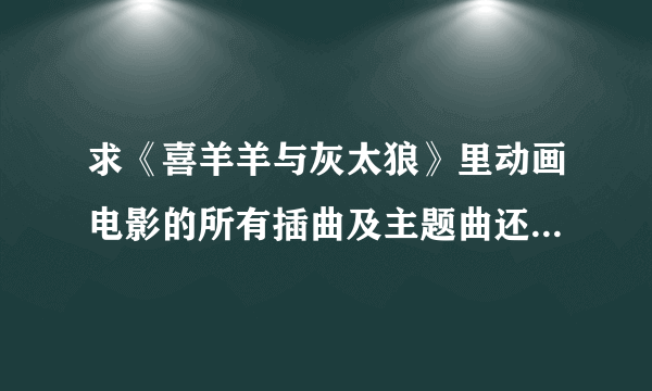 求《喜羊羊与灰太狼》里动画电影的所有插曲及主题曲还有片尾曲！包括《我爱灰太狼》！有下载网址更好！