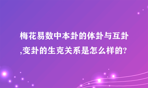 梅花易数中本卦的体卦与互卦,变卦的生克关系是怎么样的?