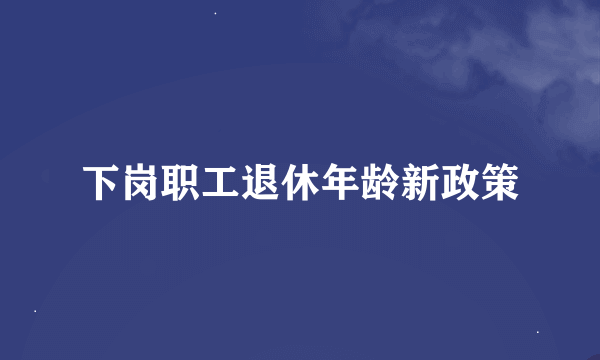 下岗职工退休年龄新政策