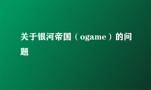 关于银河帝国（ogame）的问题