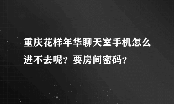 重庆花样年华聊天室手机怎么进不去呢？要房间密码？