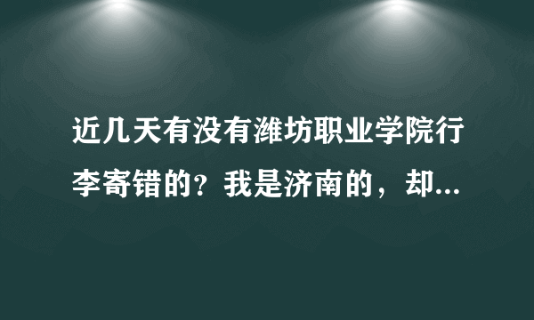 近几天有没有潍坊职业学院行李寄错的？我是济南的，却把临沂一同学的东西寄给我了，急寻东西主人！圆通快