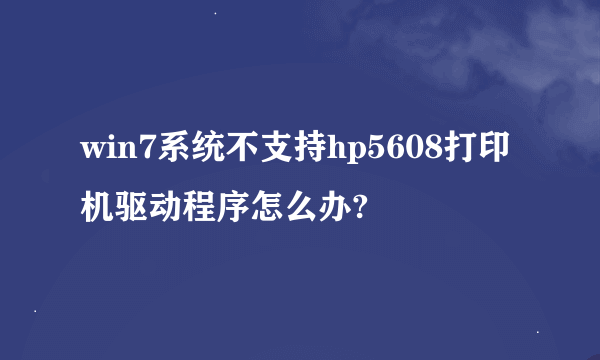 win7系统不支持hp5608打印机驱动程序怎么办?