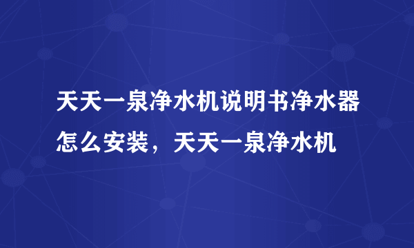 天天一泉净水机说明书净水器怎么安装，天天一泉净水机