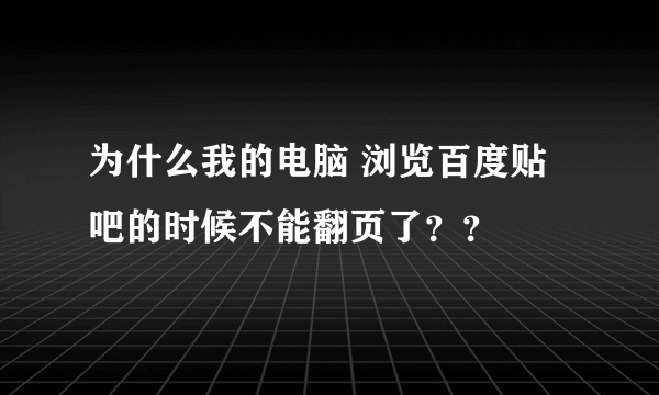 为什么我的电脑 浏览百度贴吧的时候不能翻页了？？