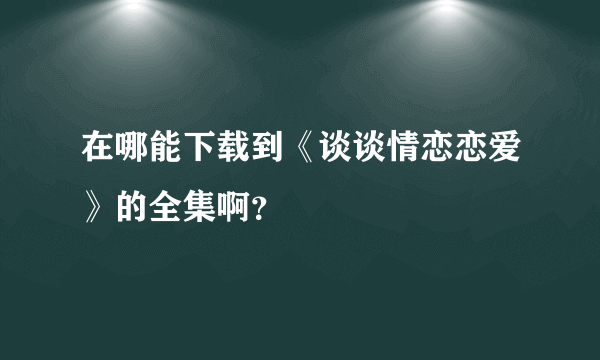 在哪能下载到《谈谈情恋恋爱》的全集啊？