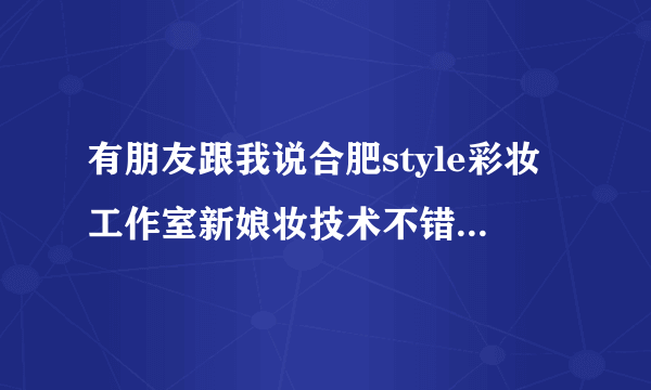 有朋友跟我说合肥style彩妆工作室新娘妆技术不错，没去过，也不知道在哪里？请大家告诉我一下，谢谢了