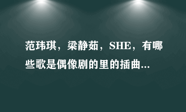 范玮琪，梁静茹，SHE，有哪些歌是偶像剧的里的插曲？还有哪些好听的偶像剧歌曲？推荐下~~大谢了~~