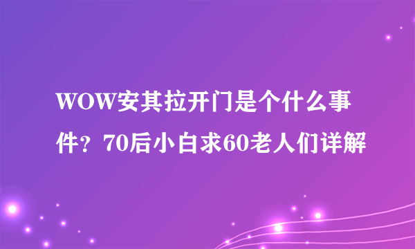 WOW安其拉开门是个什么事件？70后小白求60老人们详解