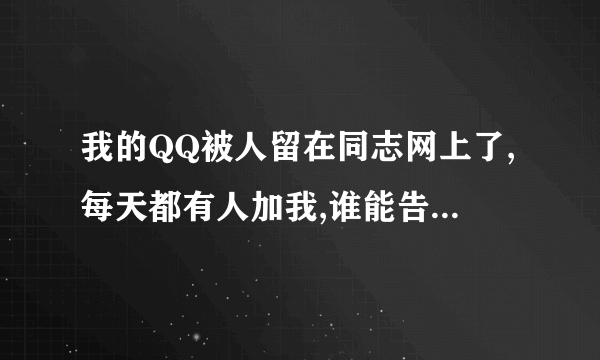 我的QQ被人留在同志网上了,每天都有人加我,谁能告诉我说怎么办啊?