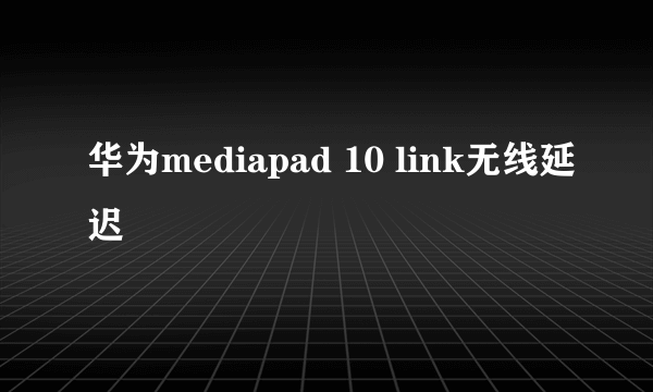 华为mediapad 10 link无线延迟