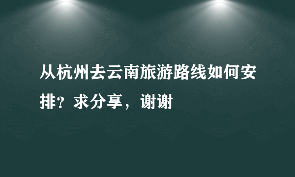 从杭州去云南旅游路线如何安排？求分享，谢谢