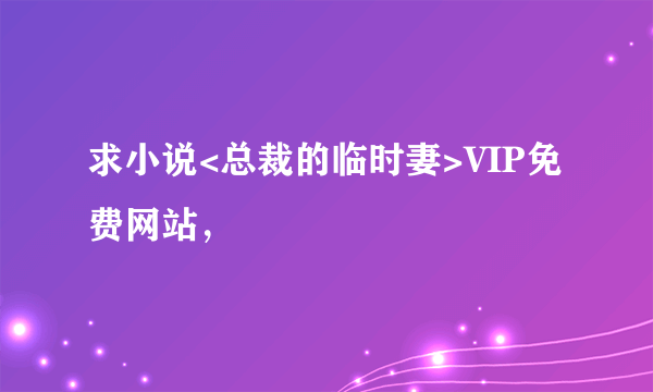 求小说<总裁的临时妻>VIP免费网站，