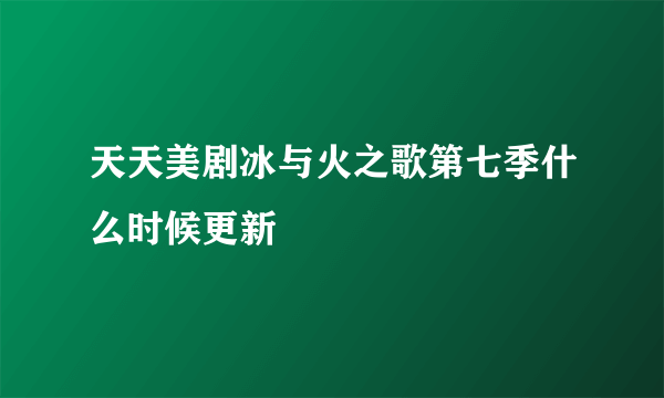 天天美剧冰与火之歌第七季什么时候更新