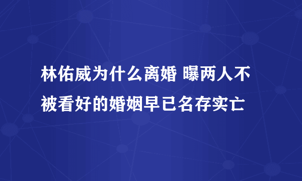 林佑威为什么离婚 曝两人不被看好的婚姻早已名存实亡