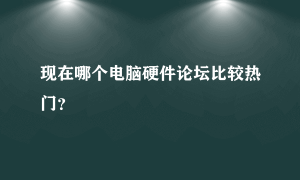 现在哪个电脑硬件论坛比较热门？