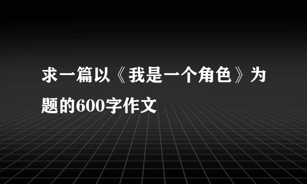 求一篇以《我是一个角色》为题的600字作文