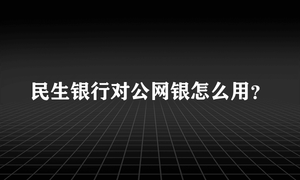 民生银行对公网银怎么用？