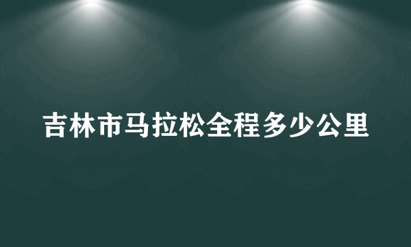 吉林市马拉松全程多少公里