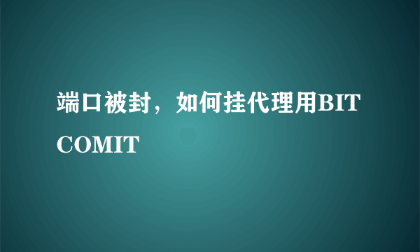 端口被封，如何挂代理用BITCOMIT