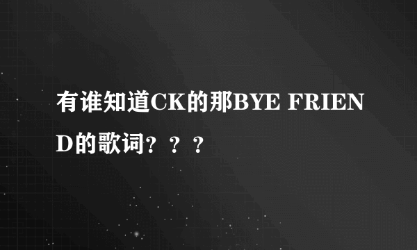 有谁知道CK的那BYE FRIEND的歌词？？？