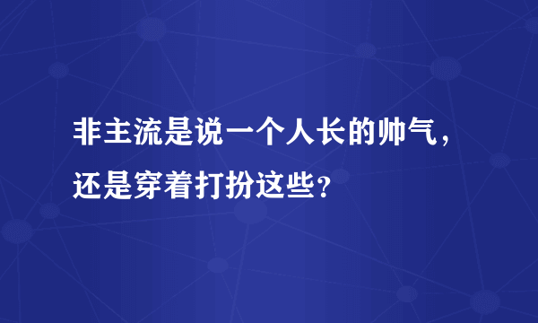 非主流是说一个人长的帅气，还是穿着打扮这些？