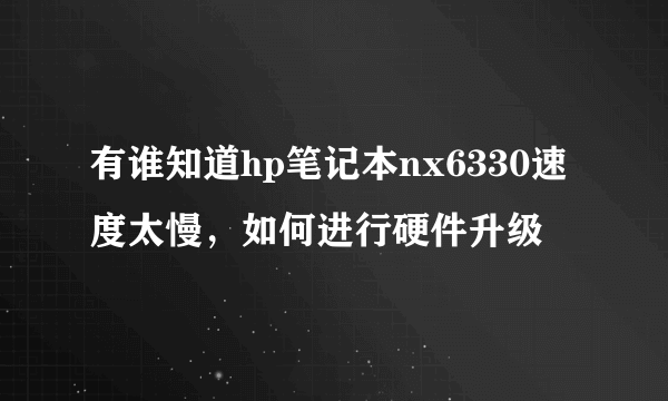 有谁知道hp笔记本nx6330速度太慢，如何进行硬件升级