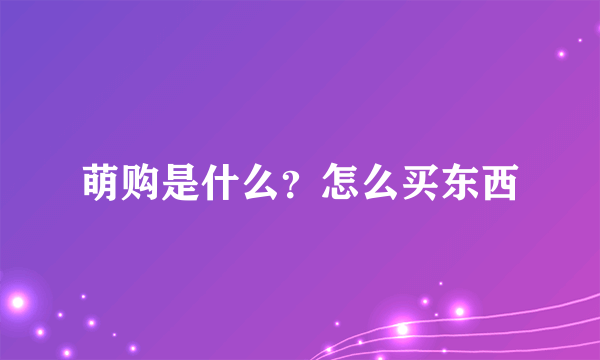 萌购是什么？怎么买东西