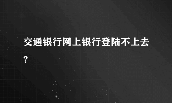 交通银行网上银行登陆不上去？