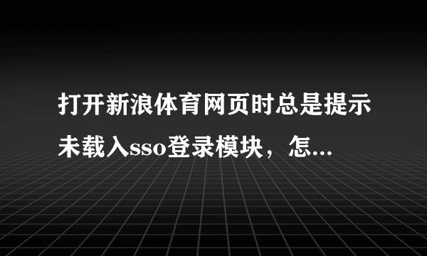 打开新浪体育网页时总是提示未载入sso登录模块，怎么解决？