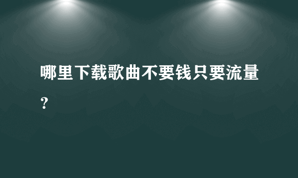 哪里下载歌曲不要钱只要流量？