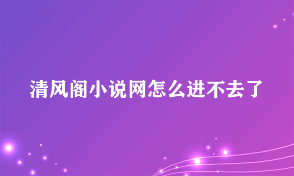 清风阁小说网怎么进不去了