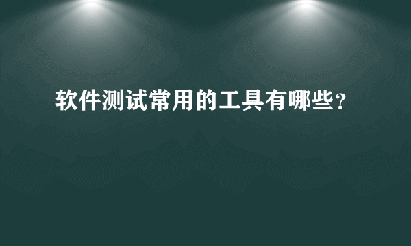 软件测试常用的工具有哪些？