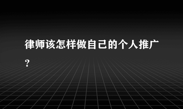 律师该怎样做自己的个人推广？