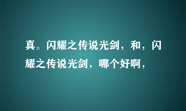 真。闪耀之传说光剑，和，闪耀之传说光剑，哪个好啊，