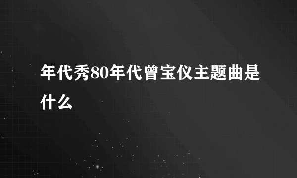 年代秀80年代曾宝仪主题曲是什么