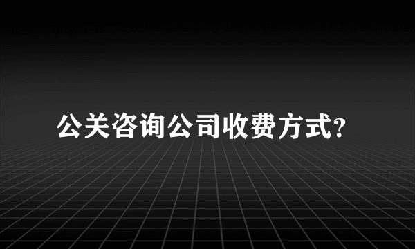 公关咨询公司收费方式？