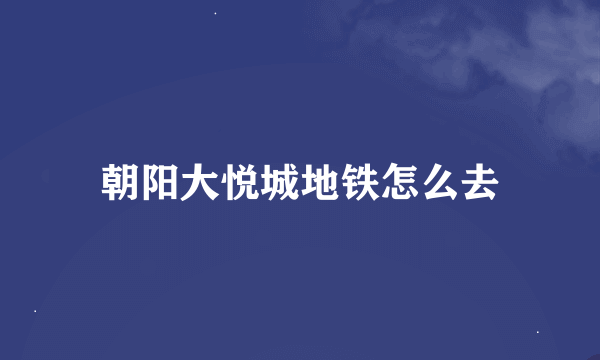 朝阳大悦城地铁怎么去