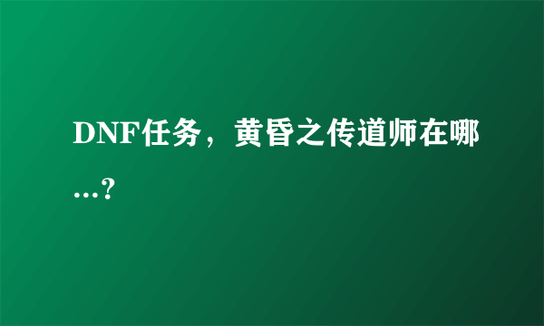 DNF任务，黄昏之传道师在哪...？