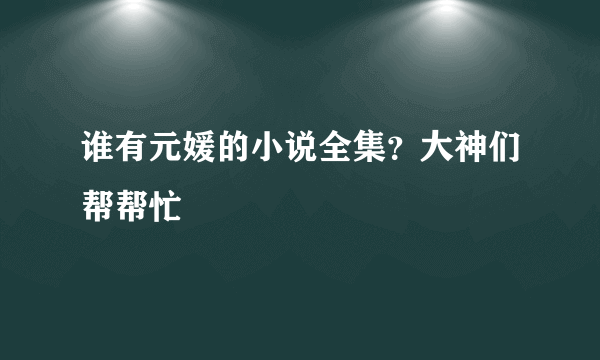 谁有元媛的小说全集？大神们帮帮忙