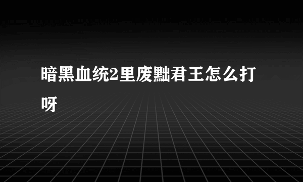 暗黑血统2里废黜君王怎么打呀