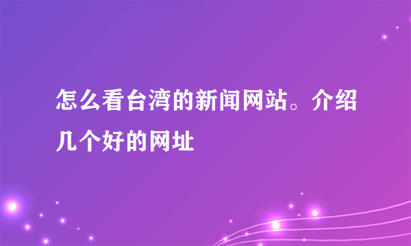 怎么看台湾的新闻网站。介绍几个好的网址