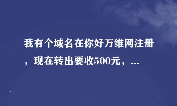 我有个域名在你好万维网注册，现在转出要收500元，合理吗？