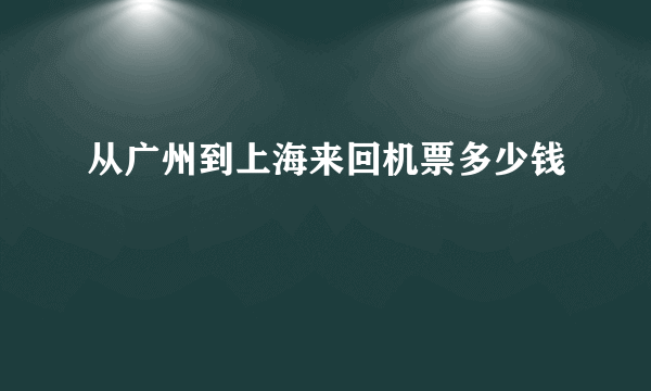 从广州到上海来回机票多少钱