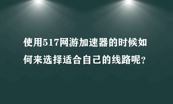 使用517网游加速器的时候如何来选择适合自己的线路呢？