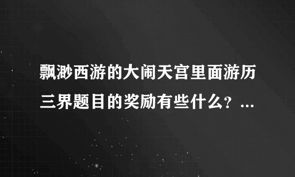 飘渺西游的大闹天宫里面游历三界题目的奖励有些什么？有什么题回什么得什么奖励？