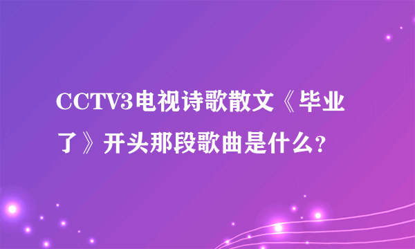 CCTV3电视诗歌散文《毕业了》开头那段歌曲是什么？